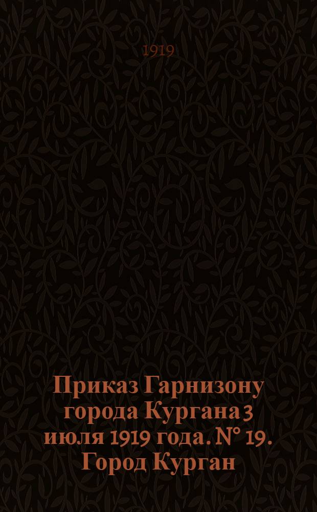 Приказ Гарнизону города Кургана 3 июля 1919 года. N&deg; 19. Город Курган