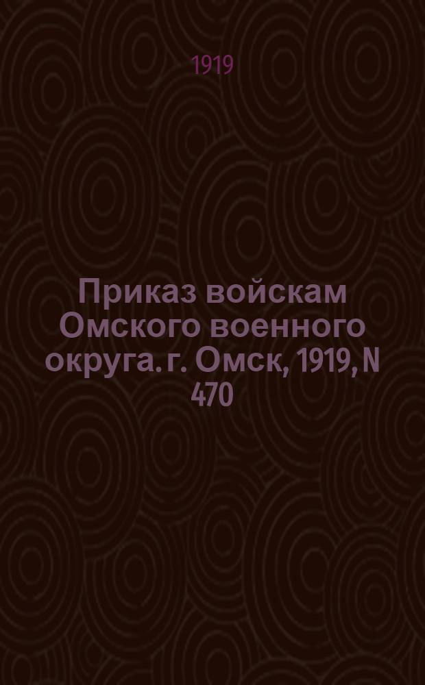 Приказ войскам Омского военного округа. г. Омск, 1919, N 470