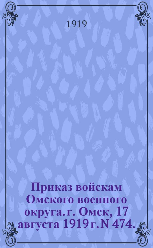 Приказ войскам Омского военного округа. г. Омск, 17 августа 1919 г. N 474.