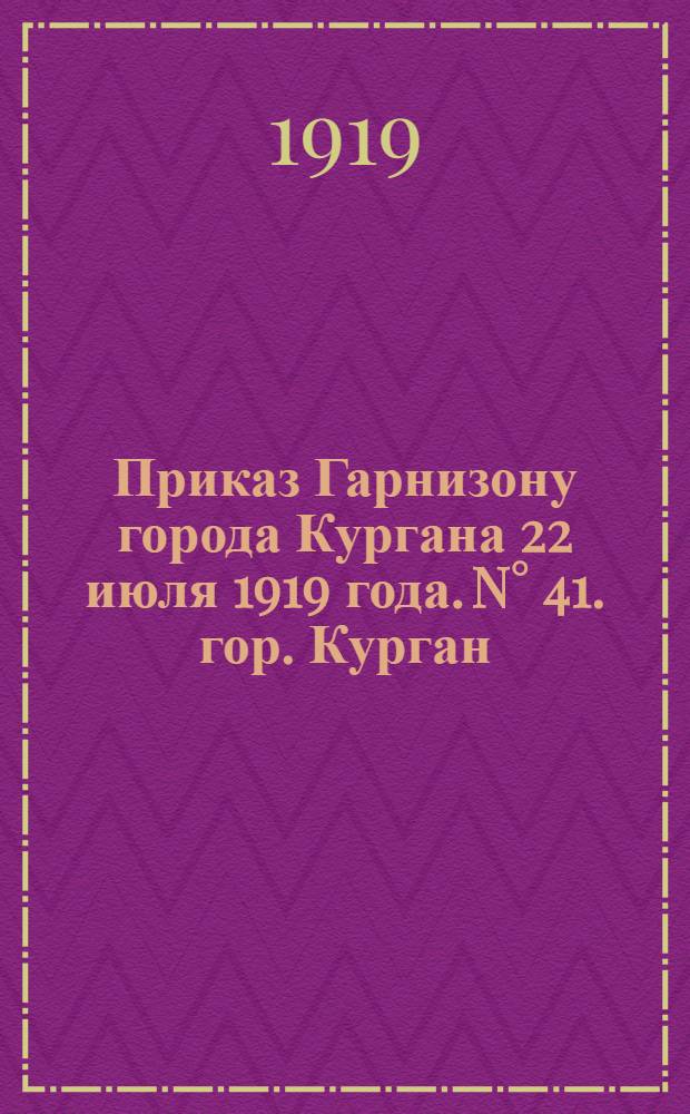 Приказ Гарнизону города Кургана 22 июля 1919 года. N&deg; 41. гор. Курган