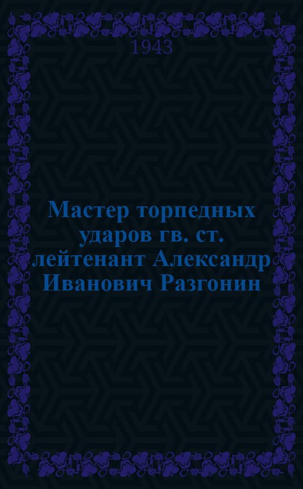 Мастер торпедных ударов гв. ст. лейтенант Александр Иванович Разгонин