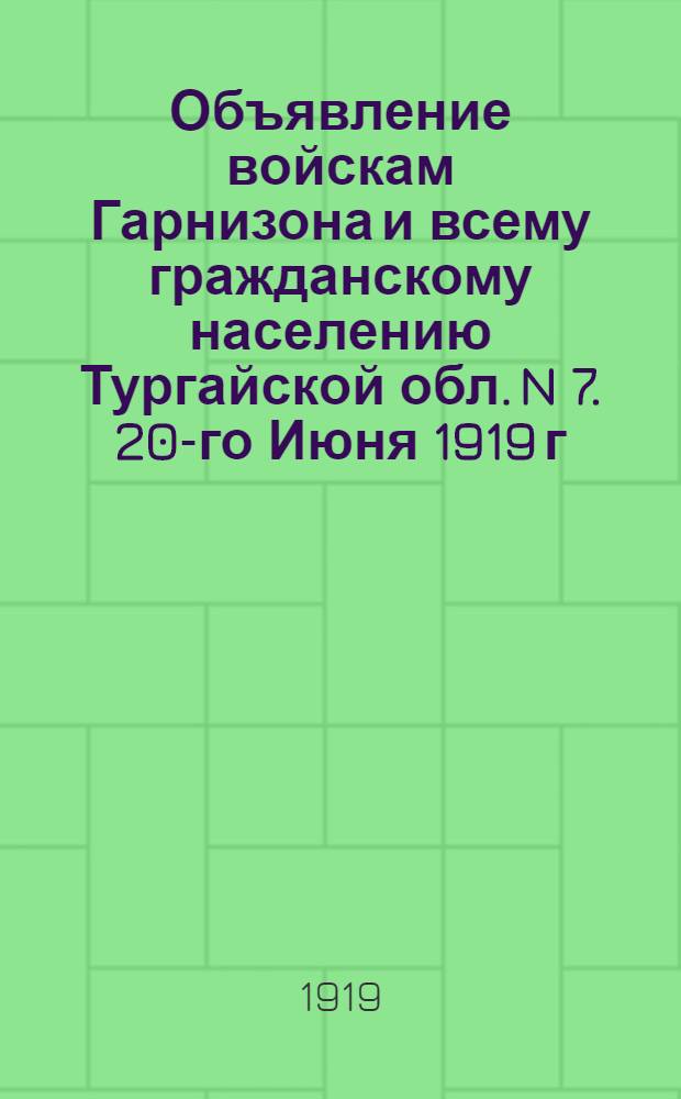 Объявление войскам Гарнизона и всему гражданскому населению Тургайской обл. N 7. 20-го Июня 1919 г., гор. Кустанай.