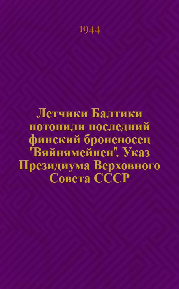 Летчики Балтики потопили последний финский броненосец "Вяйнямейнен". Указ Президиума Верховного Совета СССР : [о награждении]