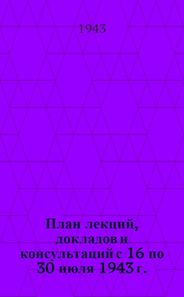 План лекций, докладов и консультаций с 16 по 30 июля 1943 г.
