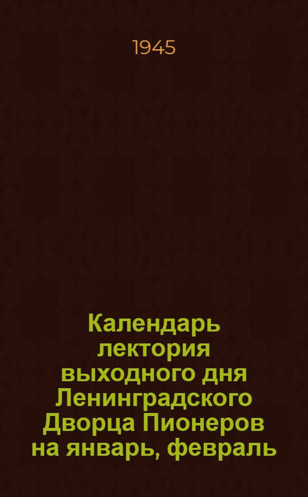 Календарь лектория выходного дня Ленинградского Дворца Пионеров на январь, февраль, март, апрель месяцы 1945 г.