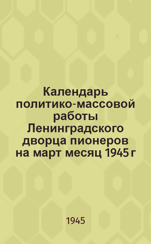 Календарь политико-массовой работы Ленинградского дворца пионеров на март месяц 1945 г.