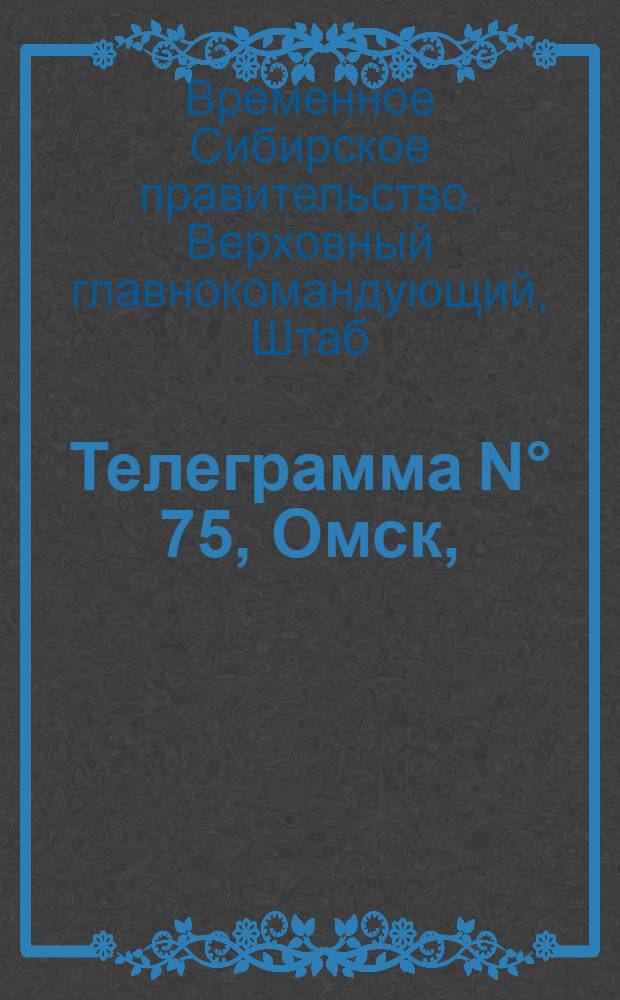 Телеграмма N° 75, Омск, (Официаль.): "Приказ по Стретенскому гарнизону..." : Оперативная сводка штаба верховного главнокомандующего, ст. Стретенская, 6 марта 1919 г