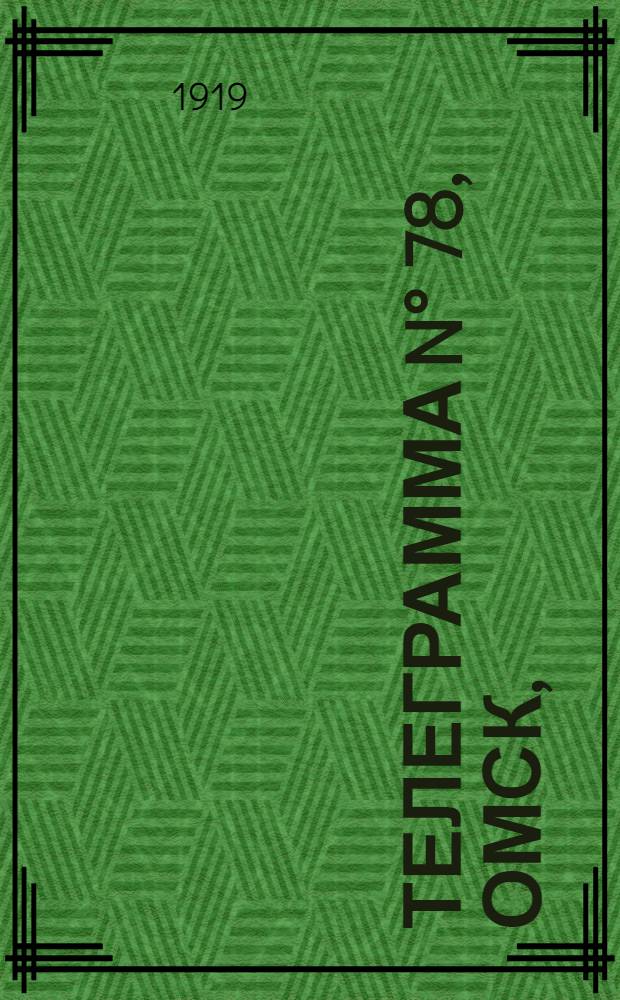 Телеграмма N° 78, Омск, (Официаль.): "Омск, 7 марта (Оффиц.). С фронта получены сведения..." : Оперативная сводка штаба верховного главнокомандующего, ст. Стретенская, 11 марта 1919 г
