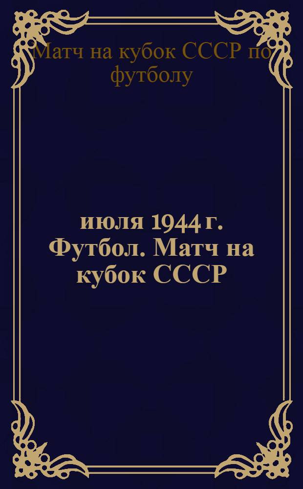 30 июля 1944 г. Футбол. Матч на кубок СССР: Москва ("Динамо") - Ленинград ("Зенит")