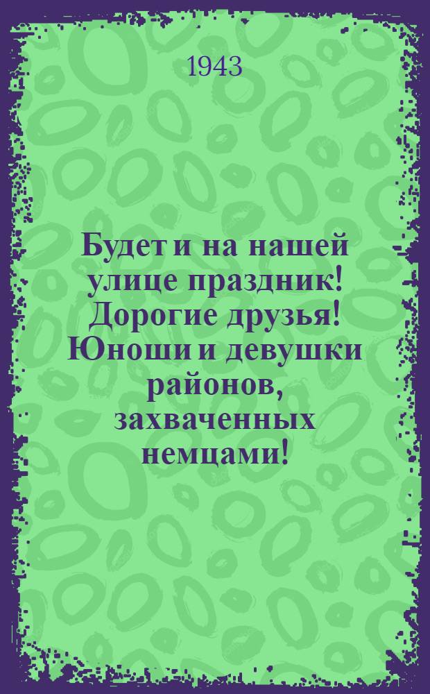 Будет и на нашей улице праздник! Дорогие друзья! Юноши и девушки районов, захваченных немцами!