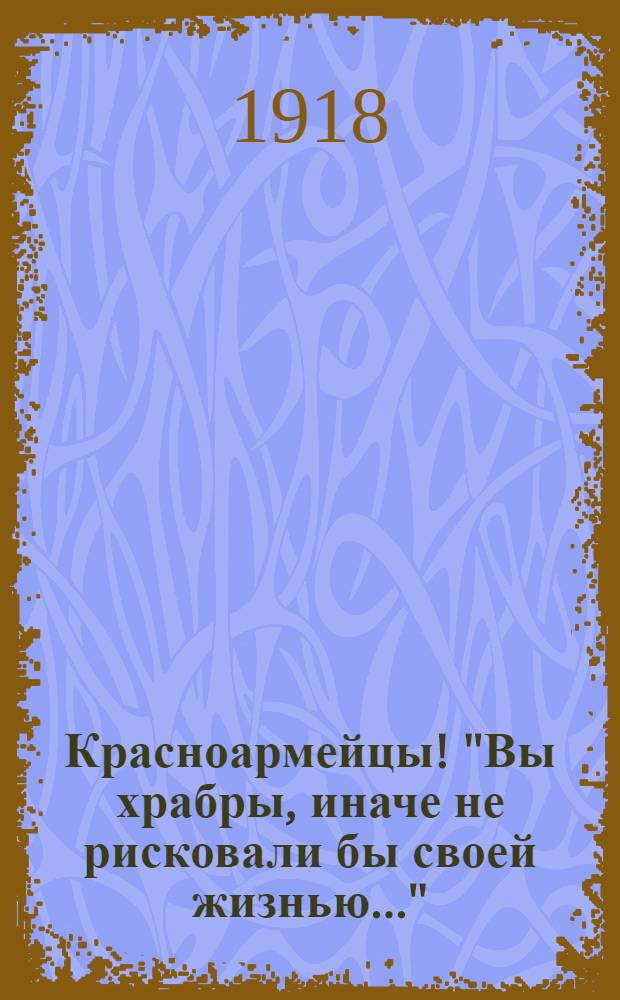 Красноармейцы! "Вы храбры, иначе не рисковали бы своей жизнью..."