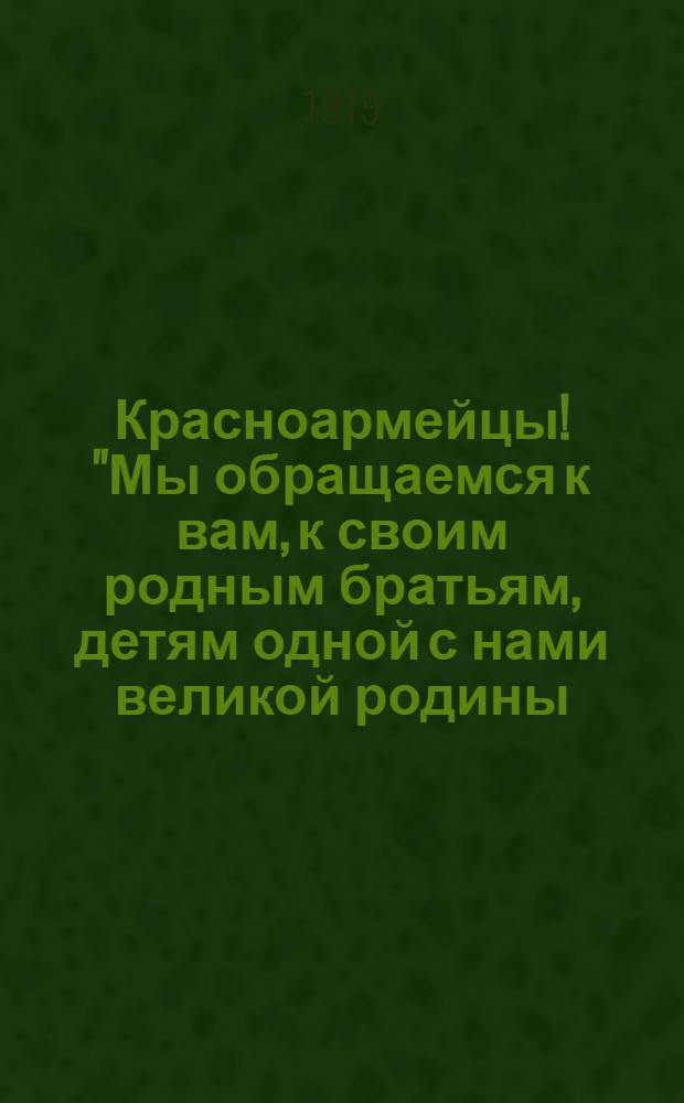 Красноармейцы! "Мы обращаемся к вам, к своим родным братьям, детям одной с нами великой родины..."