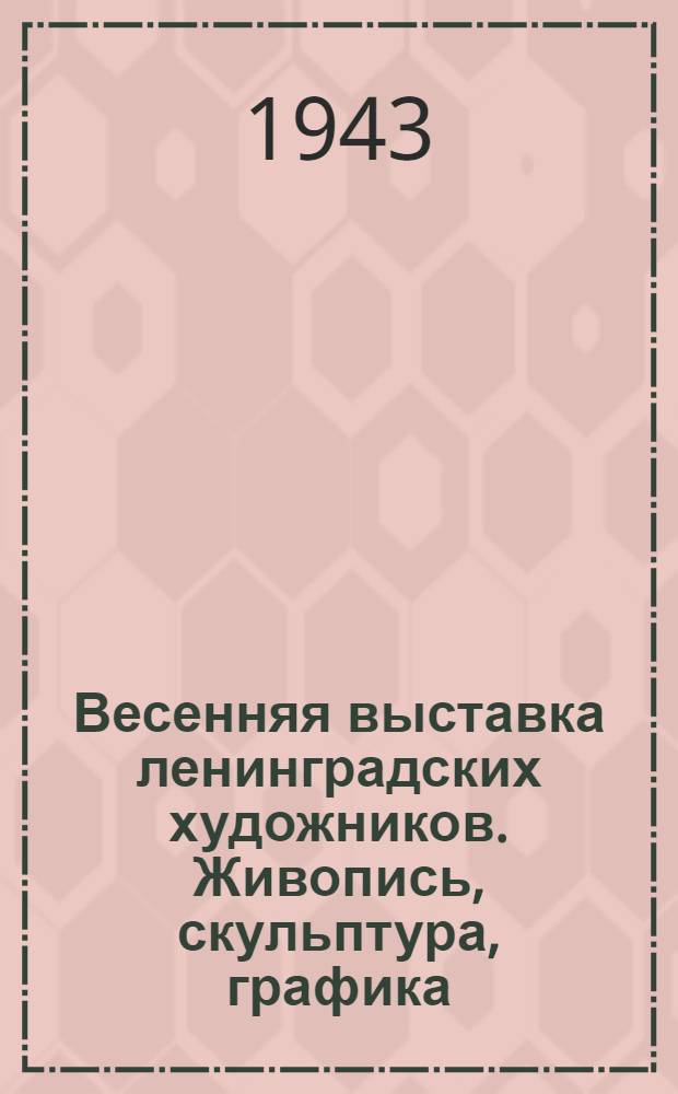 Весенняя выставка ленинградских художников. Живопись, скульптура, графика : открыта с 1 июня по 15 июля 1943 : объявление