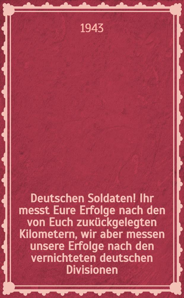 Deutschen Soldaten! Ihr messt Eure Erfolge nach den von Euch zuкückgelegten Kilometern, wir aber messen unsere Erfolge nach den vernichteten deutschen Divisionen