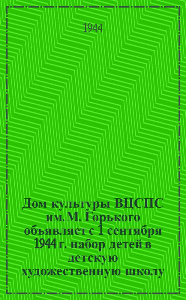 Дом культуры ВЦСПС им. М. Горького объявляет с 1 сентября 1944 г. набор детей в детскую художественную школу...