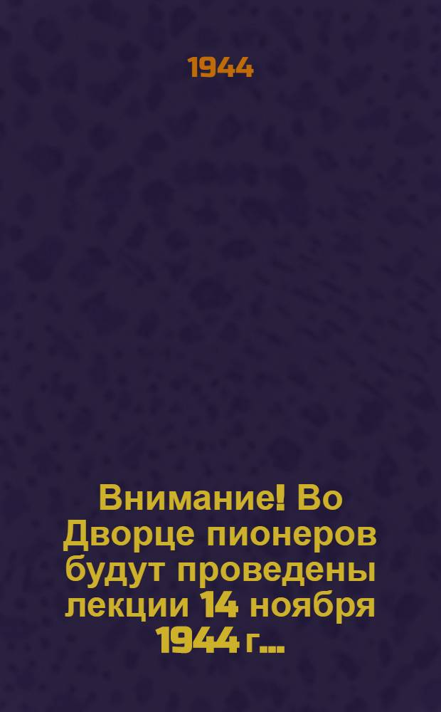 Внимание! Во Дворце пионеров будут проведены лекции 14 ноября 1944 г...
