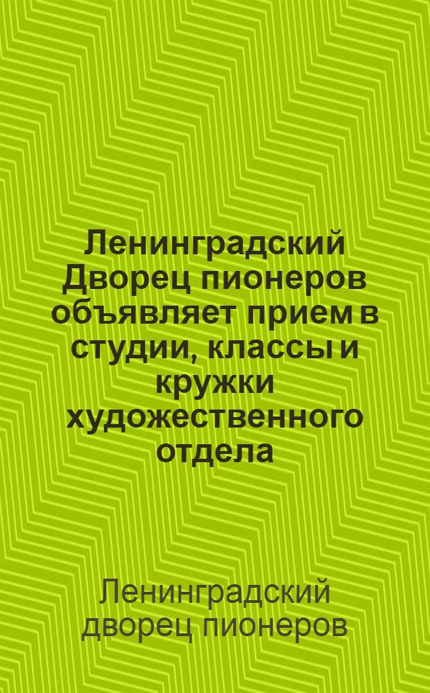 Ленинградский Дворец пионеров объявляет прием в студии, классы и кружки художественного отдела...