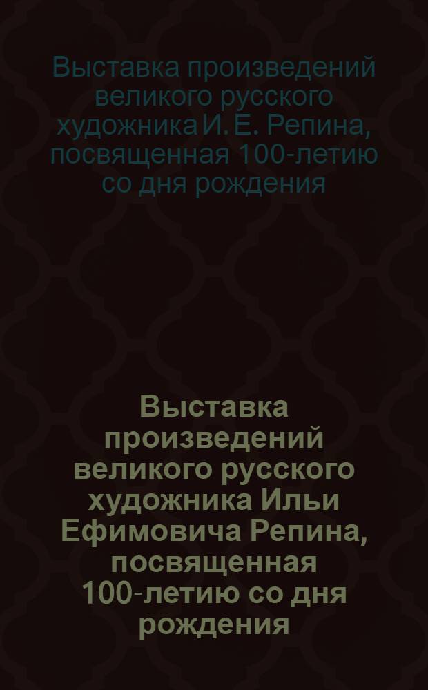 Выставка произведений великого русского художника Ильи Ефимовича Репина, посвященная 100-летию со дня рождения. 1844-1944. Выставка открыта с 6 авг. 1944 г. ... : Объявление