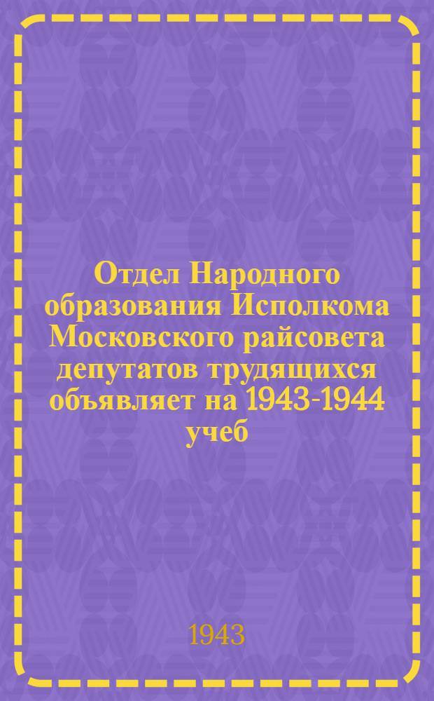 Отдел Народного образования Исполкома Московского райсовета депутатов трудящихся объявляет на 1943-1944 учеб. год прием учащихся в 5, 6, 7, 8, 9, 10 классы средней школы рабочей молодежи...
