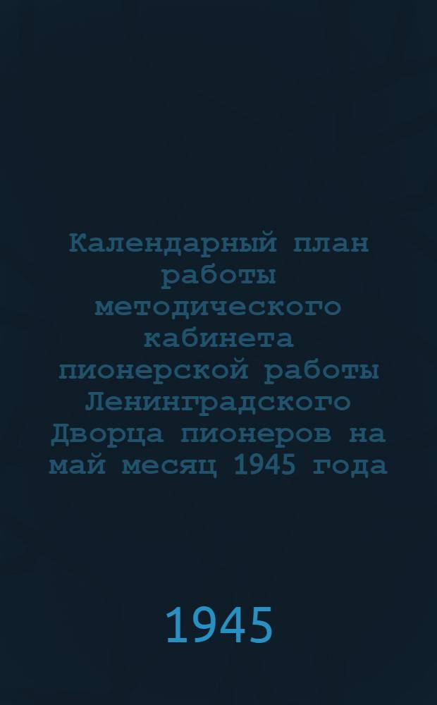 Календарный план работы [методического кабинета пионерской работы Ленинградского Дворца пионеров] на май месяц 1945 года