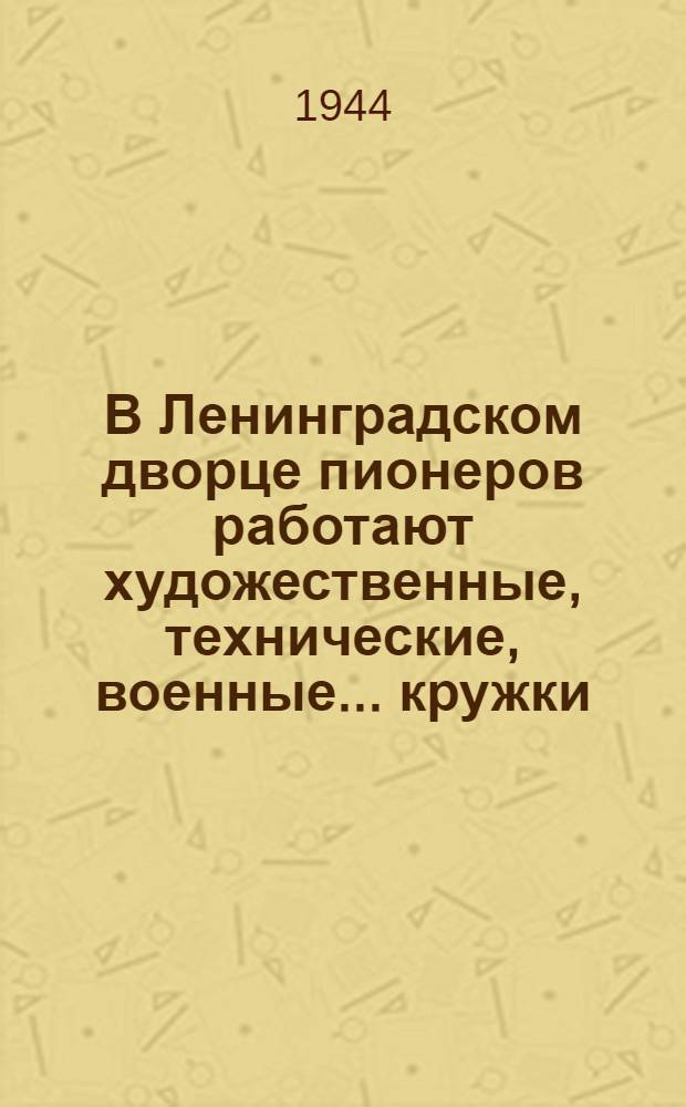 В Ленинградском дворце пионеров работают художественные, технические, военные ... кружки