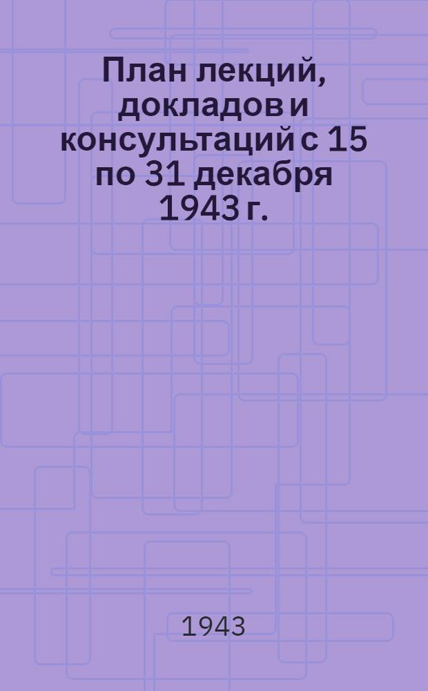 План лекций, докладов и консультаций с 15 по 31 декабря 1943 г.