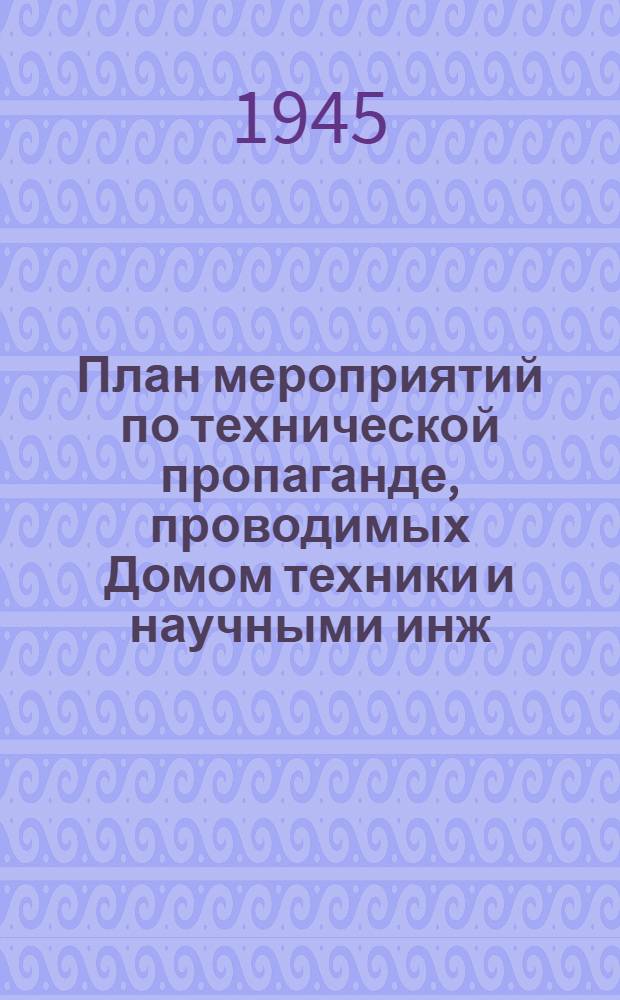 План мероприятий по технической пропаганде, проводимых Домом техники и научными инж.-технич. обществами машиностроителей, литейщиков, сварщиков и металлургов на февраль 1945 г.