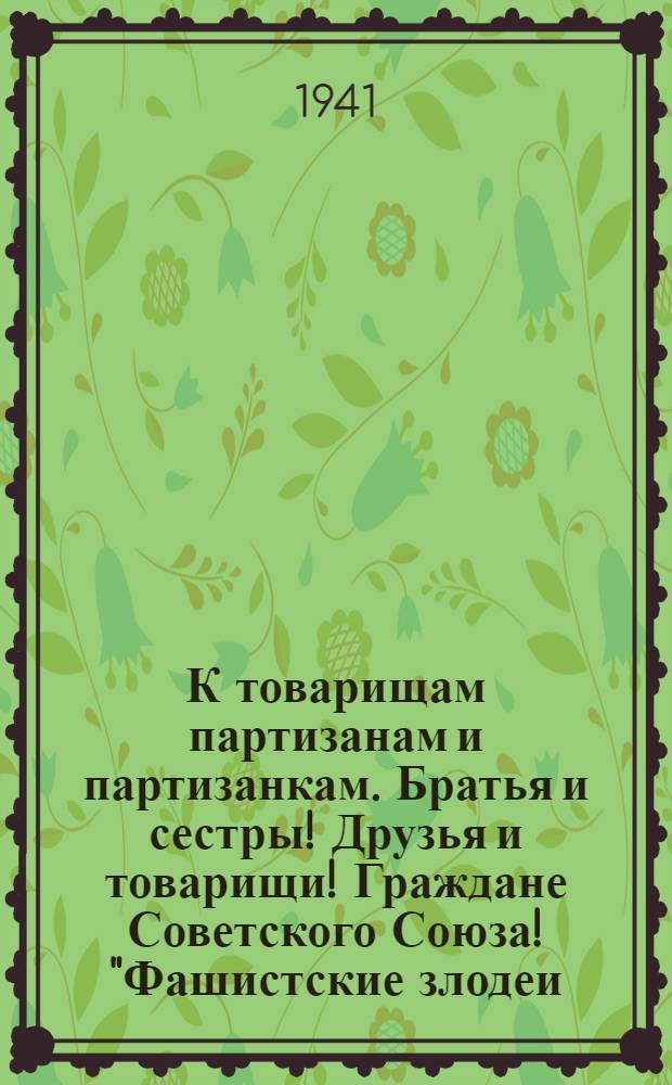 К товарищам партизанам и партизанкам. Братья и сестры! Друзья и товарищи! Граждане Советского Союза! "Фашистские злодеи, занявшие временно некоторые советские области, в своей подлой пропаганде стали много и часто говорить о вас, красных партизанах..."