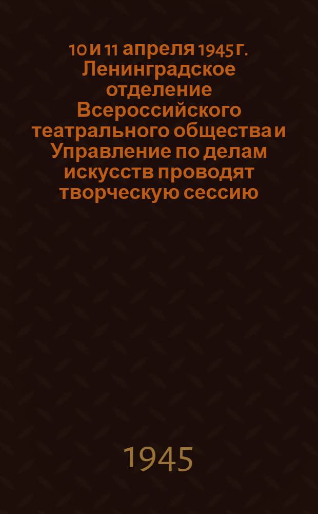 9, 10 и 11 апреля 1945 г. Ленинградское отделение Всероссийского театрального общества и Управление по делам искусств проводят творческую сессию : объявление