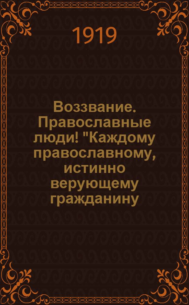 Воззвание. Православные люди! "Каждому православному, истинно верующему гражданину, теперь известно, что большевизм в России... поставил одной из главных задач своих - разрушение Церкви и религии..."