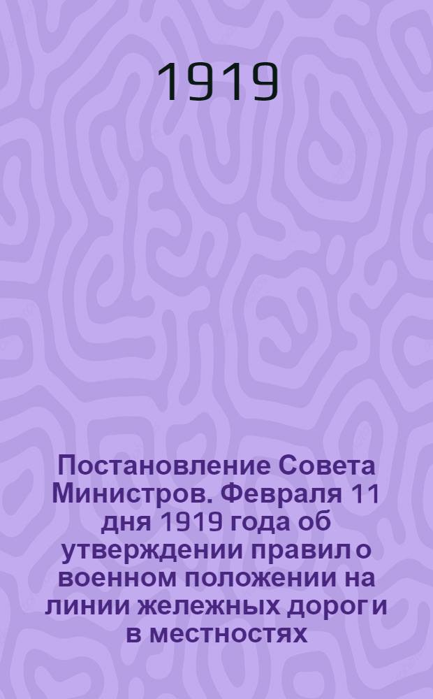 Постановление Совета Министров. Февраля 11 дня 1919 года об утверждении правил о военном положении на линии жележных дорог и в местностях, к ним прилегающим