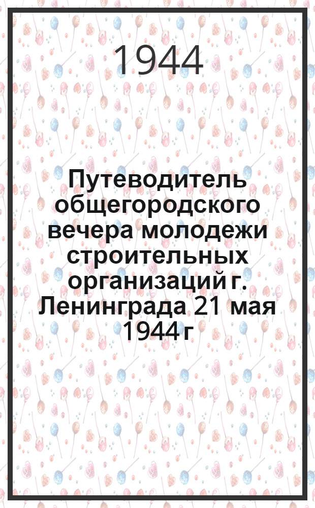 Путеводитель общегородского вечера молодежи строительных организаций г. Ленинграда 21 мая 1944 г.