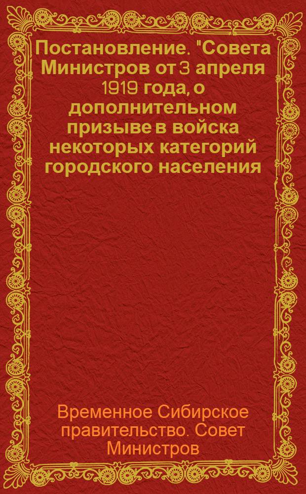 Постановление. "Совета Министров от 3 апреля 1919 года, о дополнительном призыве в войска некоторых категорий городского населения..." : Копия