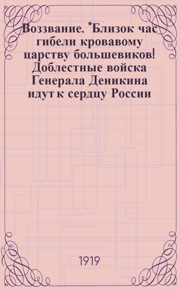 Воззвание. "Близок час гибели кровавому царству большевиков! Доблестные войска Генерала Деникина идут к сердцу России - Москве. Они овладели уже Харьковом, Екатеринославом, Царицыным..."