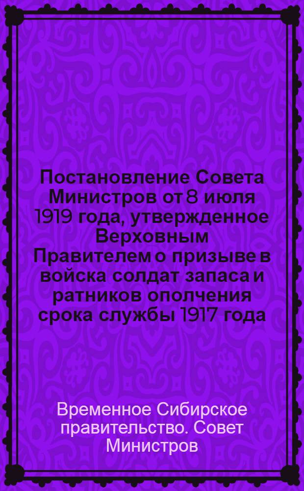 Постановление Совета Министров от 8 июля 1919 года, утвержденное Верховным Правителем о призыве в войска солдат запаса и ратников ополчения срока службы 1917 года