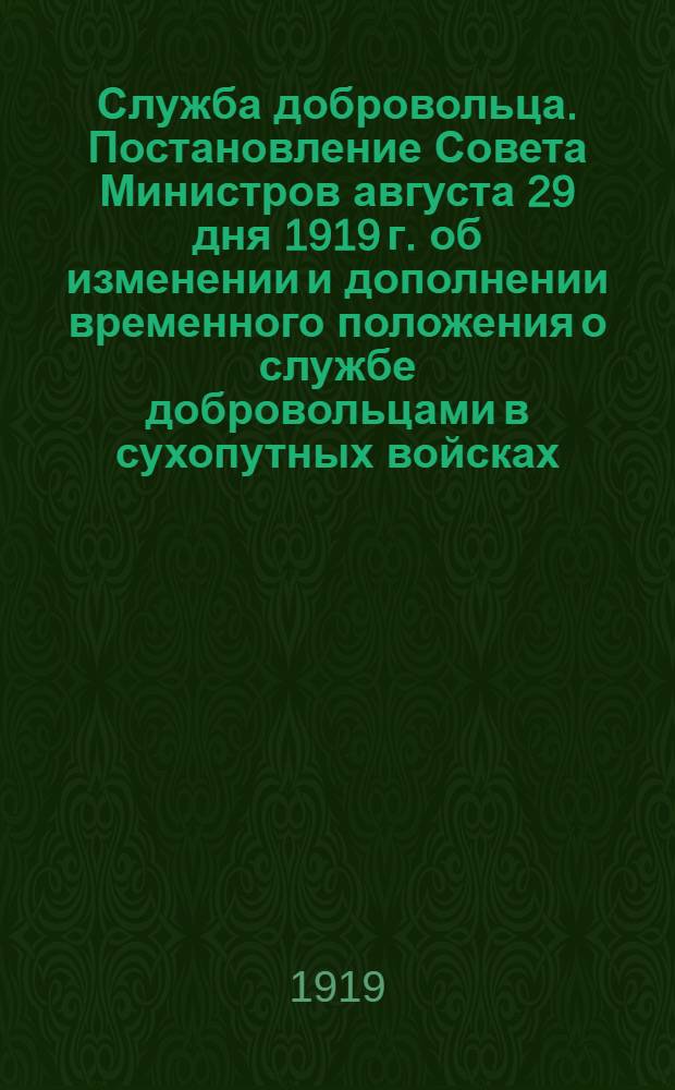 Служба добровольца. Постановление Совета Министров августа 29 дня 1919 г. об изменении и дополнении временного положения о службе добровольцами в сухопутных войсках