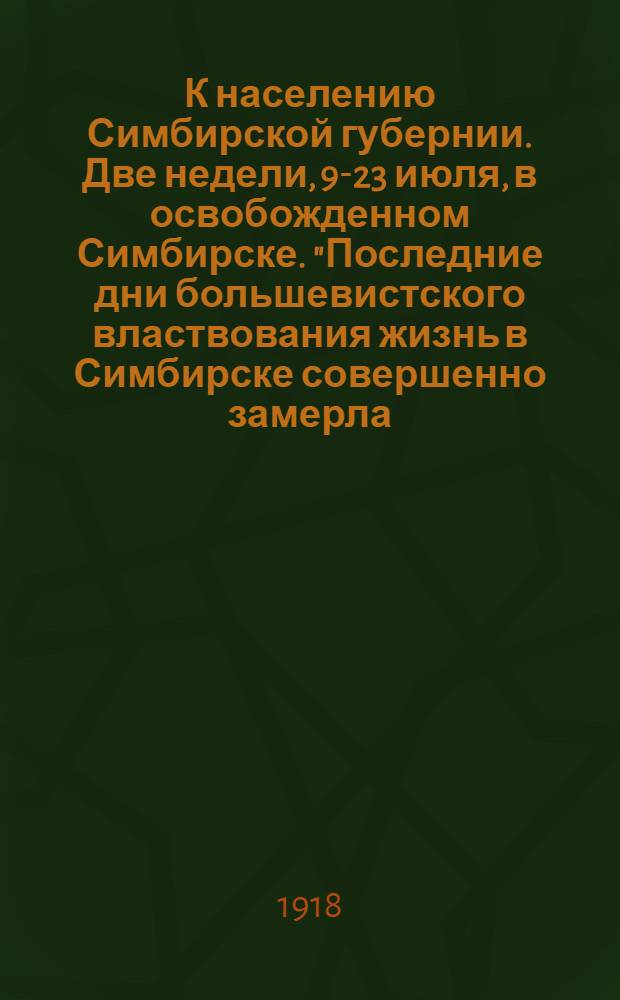 К населению Симбирской губернии. Две недели, 9-23 июля, в освобожденном Симбирске. "Последние дни большевистского властвования жизнь в Симбирске совершенно замерла.."
