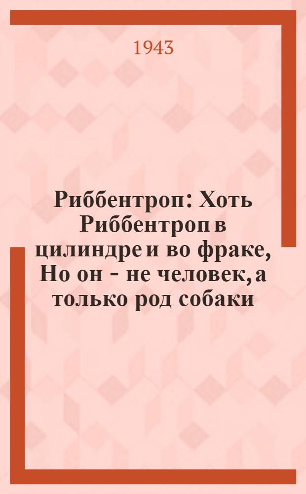 Риббентроп : Хоть Риббентроп в цилиндре и во фраке, Но он - не человек, а только род собаки : почтовая карточка