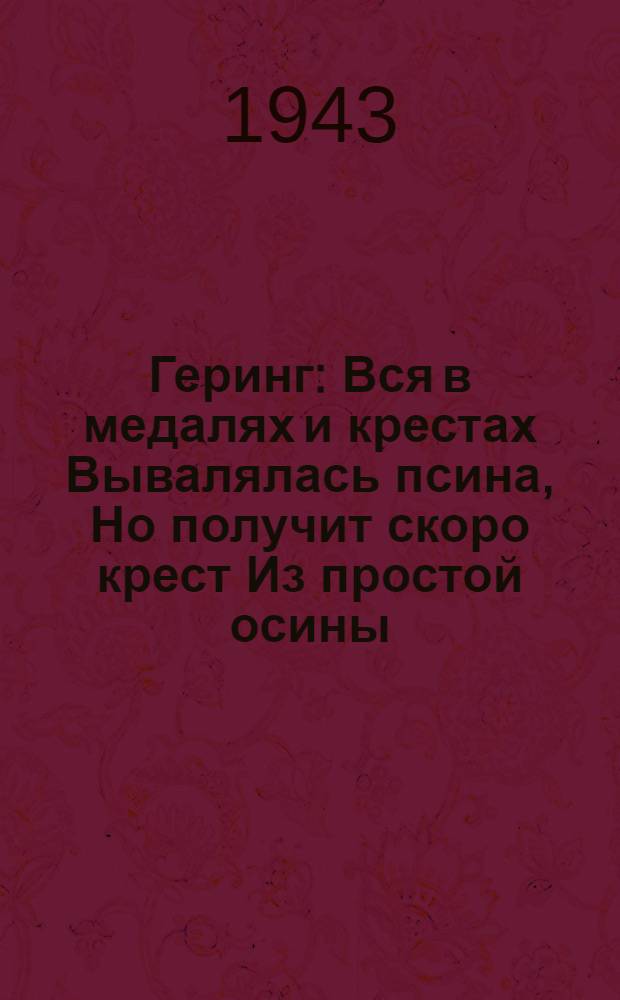 Геринг : Вся в медалях и крестах Вывалялась псина, Но получит скоро крест Из простой осины : почтовая карточка