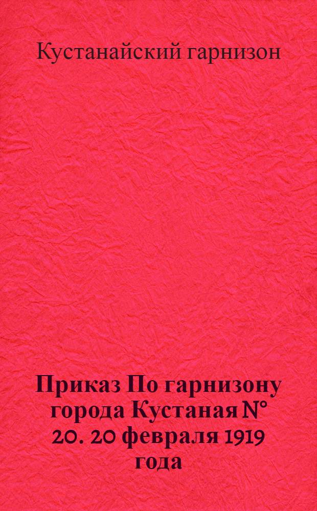 Приказ По гарнизону города Кустаная N° 20. 20 февраля 1919 года : Копия