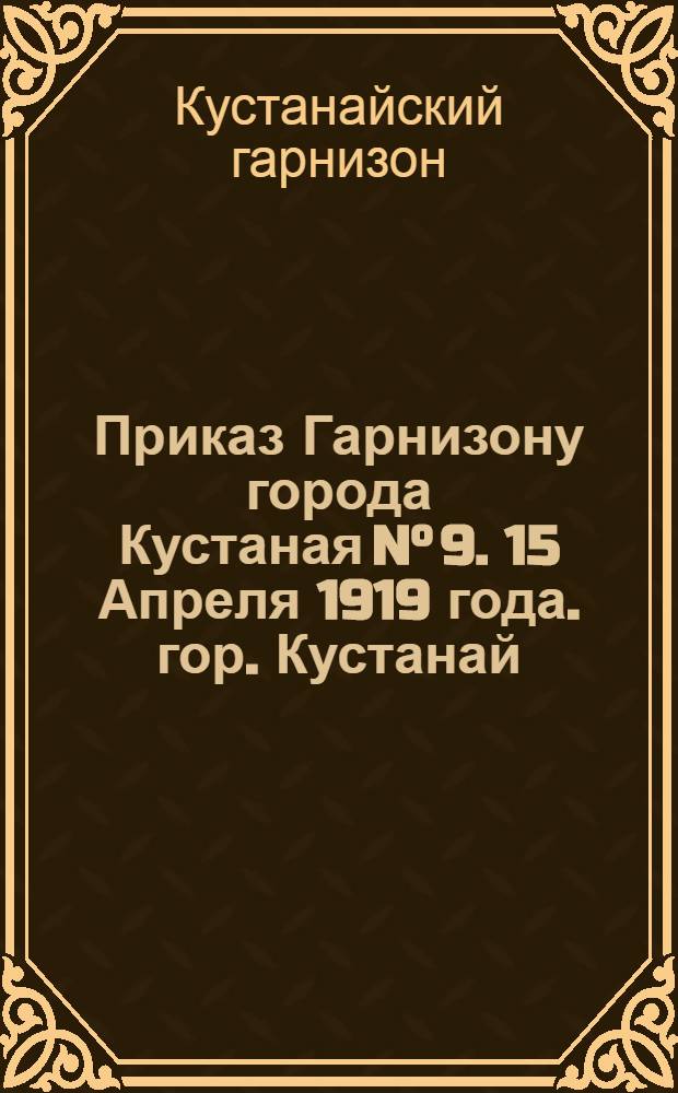 Приказ Гарнизону города Кустаная N° 9. 15 Апреля 1919 года. гор. Кустанай : Копия
