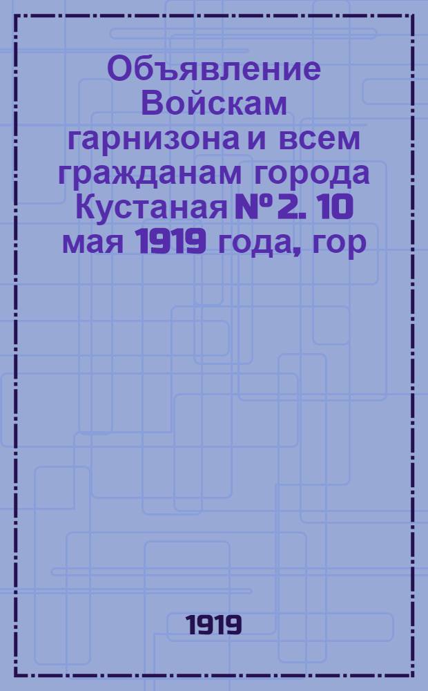 Объявление Войскам гарнизона и всем гражданам города Кустаная N° 2. 10 мая 1919 года, гор. Кустанай