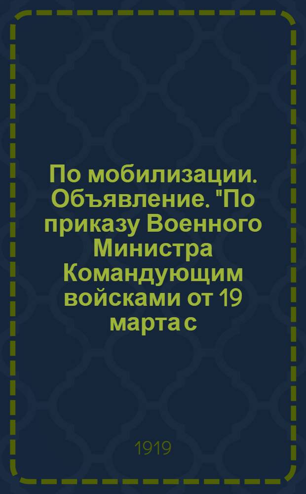 По мобилизации. Объявление. "По приказу Военного Министра Командующим войсками от 19 марта с. г. объявляется мобилизация шести возрастов интеллигенции...", г. Енисейск, 21 Марта 1919 г.