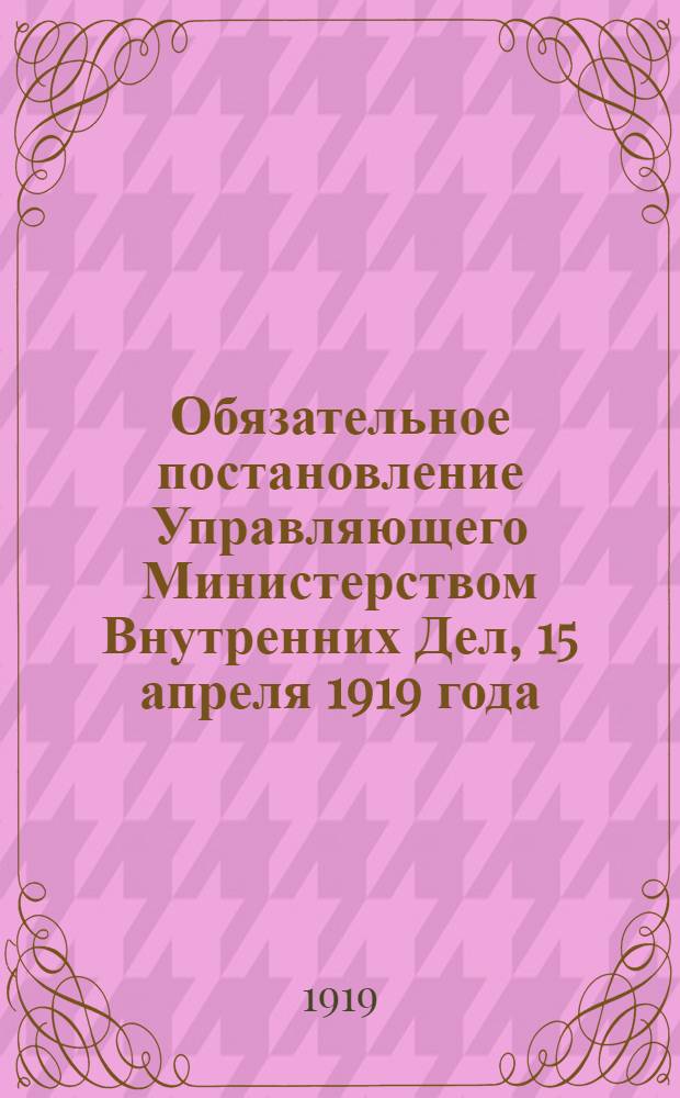 Обязательное постановление Управляющего Министерством Внутренних Дел, 15 апреля 1919 года. "На основании пун. 4 Закона Временного Сибирского Правительства от 7-го сентября с/г. о некоторых мероприятиях по городу Петропавловску..."