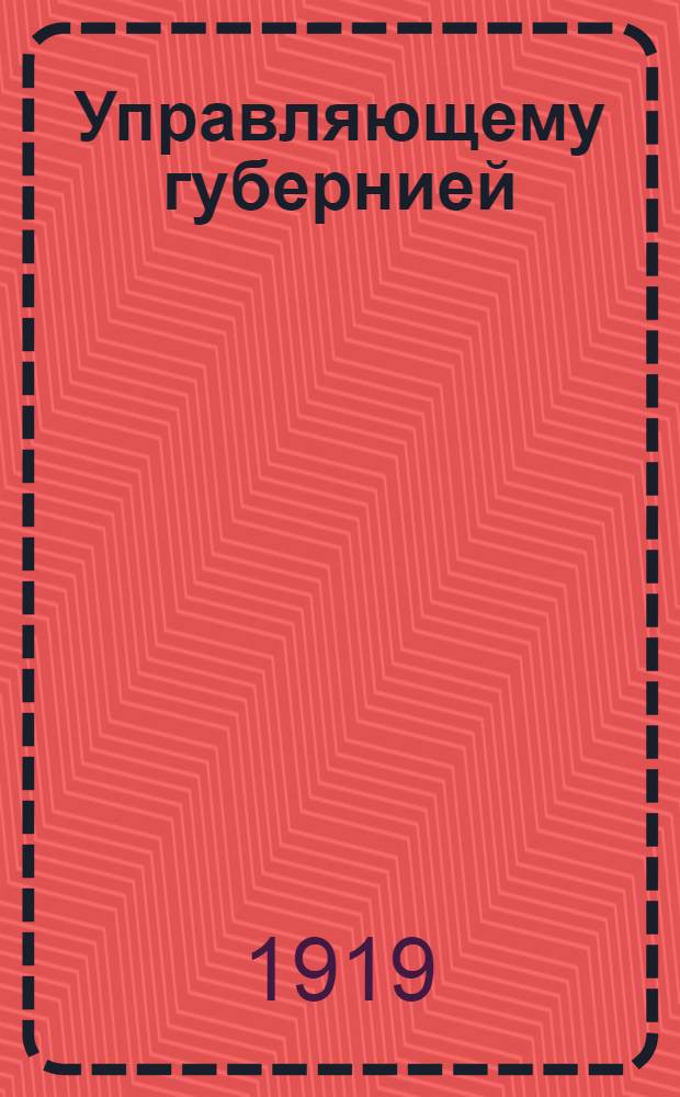Управляющему губернией (областью). "Правительству и в частности Министерству Внутренних Дел... необходимо... получать... полные сведения от местных органов власти..."