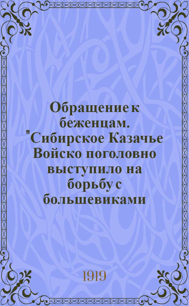 Обращение к беженцам. "Сибирское Казачье Войско поголовно выступило на борьбу с большевиками...", Августа 11 дня 1919 года
