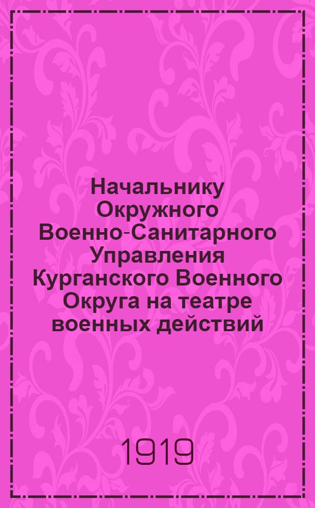 Начальнику Окружного Военно-Санитарного Управления Курганского Военного Округа на театре военных действий. "В виду исключительного значения правильной постановки регистрации заразных заболеваний..."