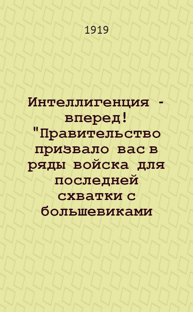 Интеллигенция - вперед! "Правительство призвало вас в ряды войска для последней схватки с большевиками ..."