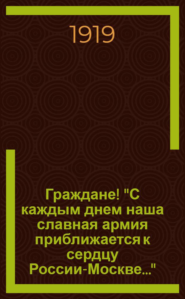 Граждане! "С каждым днем наша славная армия приближается к сердцу России-Москве...", г. Омск, 18 апреля 1919 г.
