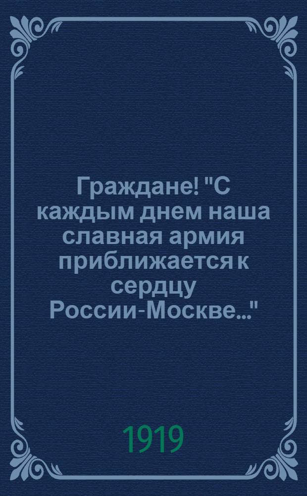 Граждане! "С каждым днем наша славная армия приближается к сердцу России-Москве...", Город Омск. 18 апреля 1919 года.